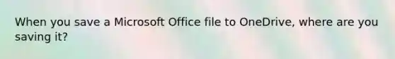 When you save a Microsoft Office file to OneDrive, where are you saving it?