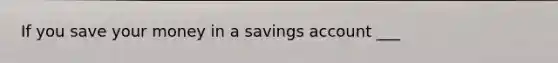 If you save your money in a savings account ___