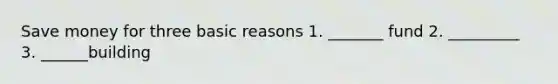 Save money for three basic reasons 1. _______ fund 2. _________ 3. ______building