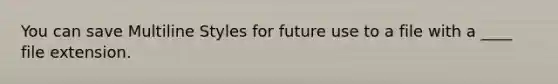 You can save Multiline Styles for future use to a file with a ____ file extension.