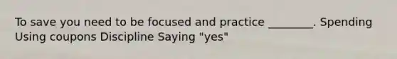 To save you need to be focused and practice ________. Spending Using coupons Discipline Saying "yes"