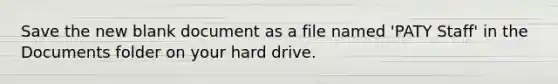 Save the new blank document as a file named 'PATY Staff' in the Documents folder on your hard drive.