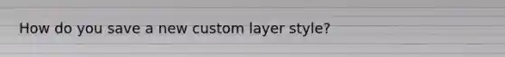 How do you save a new custom layer style?