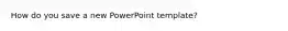 How do you save a new PowerPoint template?