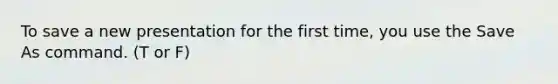 To save a new presentation for the first time, you use the Save As command. (T or F)