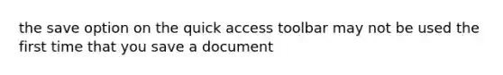 the save option on the quick access toolbar may not be used the first time that you save a document