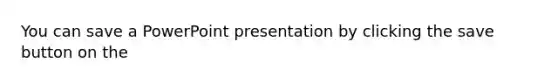 You can save a PowerPoint presentation by clicking the save button on the