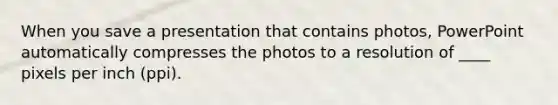 When you save a presentation that contains photos, PowerPoint automatically compresses the photos to a resolution of ____ pixels per inch (ppi).