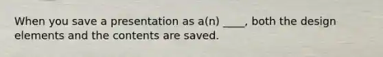 When you save a presentation as a(n) ____, both the design elements and the contents are saved.