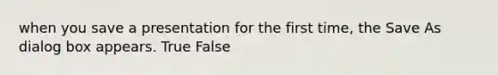 when you save a presentation for the first time, the Save As dialog box appears. True False