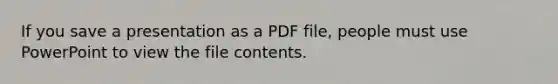 If you save a presentation as a PDF file, people must use PowerPoint to view the file contents.