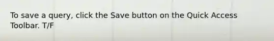 To save a query, click the Save button on the Quick Access Toolbar. T/F