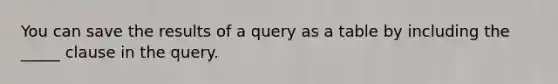 You can save the results of a query as a table by including the _____ clause in the query.