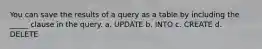 You can save the results of a query as a table by including the _____ clause in the query. a. UPDATE b. INTO c. CREATE d. DELETE