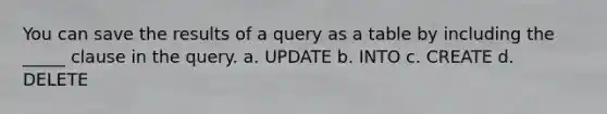 You can save the results of a query as a table by including the _____ clause in the query. a. UPDATE b. INTO c. CREATE d. DELETE