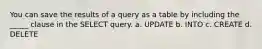 You can save the results of a query as a table by including the _____ clause in the SELECT query. a. UPDATE b. INTO c. CREATE d. DELETE