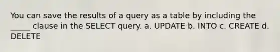 You can save the results of a query as a table by including the _____ clause in the SELECT query. a. UPDATE b. INTO c. CREATE d. DELETE