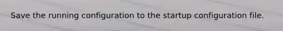 Save the running configuration to the startup configuration file.