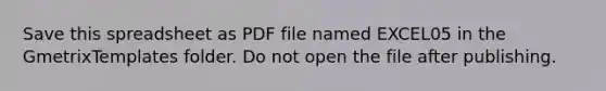 Save this spreadsheet as PDF file named EXCEL05 in the GmetrixTemplates folder. Do not open the file after publishing.