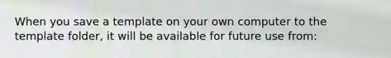 When you save a template on your own computer to the template folder, it will be available for future use from: