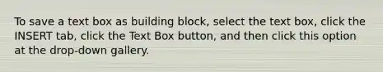 To save a text box as building block, select the text box, click the INSERT tab, click the Text Box button, and then click this option at the drop-down gallery.