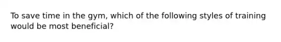 To save time in the gym, which of the following styles of training would be most beneficial?