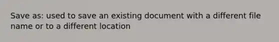 Save as: used to save an existing document with a different file name or to a different location