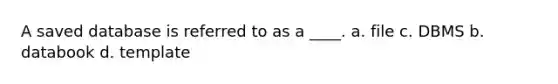 A saved database is referred to as a ____. a. file c. DBMS b. databook d. template