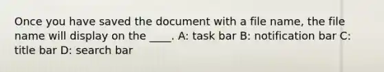 Once you have saved the document with a file name, the file name will display on the ____. A: task bar B: notification bar C: title bar D: search bar