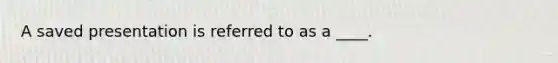 A saved presentation is referred to as a ____.