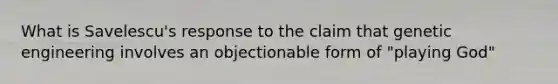 What is Savelescu's response to the claim that genetic engineering involves an objectionable form of "playing God"