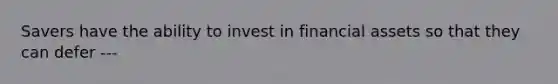 Savers have the ability to invest in financial assets so that they can defer ---