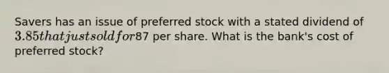 Savers has an issue of preferred stock with a stated dividend of 3.85 that just sold for87 per share. What is the bank's cost of preferred stock?