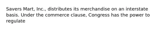 Savers Mart, Inc., distributes its merchandise on an interstate basis. Under the commerce clause, Congress has the power to regulate