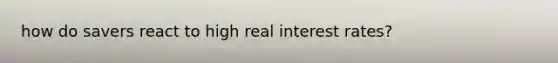 how do savers react to high real interest rates?