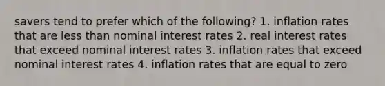 savers tend to prefer which of the following? 1. inflation rates that are less than nominal interest rates 2. real interest rates that exceed nominal interest rates 3. inflation rates that exceed nominal interest rates 4. inflation rates that are equal to zero