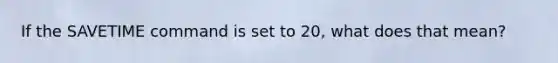 If the SAVETIME command is set to 20, what does that mean?