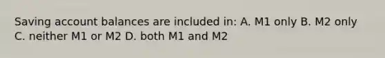 Saving account balances are included in: A. M1 only B. M2 only C. neither M1 or M2 D. both M1 and M2