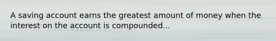 A saving account earns the greatest amount of money when the interest on the account is compounded...