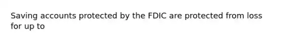 Saving accounts protected by the FDIC are protected from loss for up to