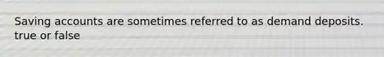 Saving accounts are sometimes referred to as demand deposits. true or false