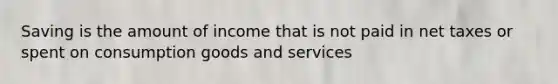 Saving is the amount of income that is not paid in net taxes or spent on consumption goods and services