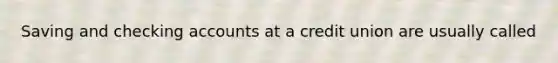 Saving and checking accounts at a credit union are usually called