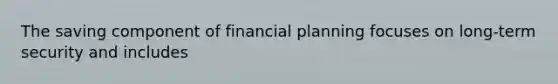 The saving component of financial planning focuses on long-term security and includes