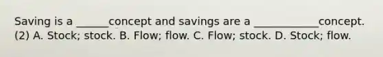 Saving is a ______concept and savings are a ____________concept. (2) A. Stock; stock. B. Flow; flow. C. Flow; stock. D. Stock; flow.