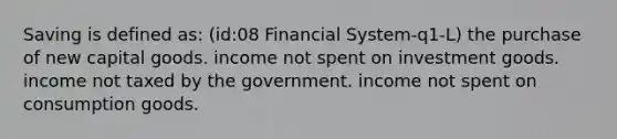 Saving is defined as: (id:08 Financial System-q1-L) the purchase of new capital goods. income not spent on investment goods. income not taxed by the government. income not spent on consumption goods.