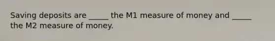 Saving deposits are _____ the M1 measure of money and _____ the M2 measure of money.