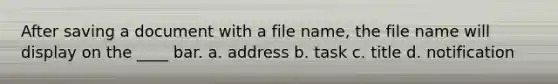 After saving a document with a file name, the file name will display on the ____ bar. a. address b. task c. title d. notification