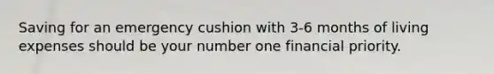 Saving for an emergency cushion with 3-6 months of living expenses should be your number one financial priority.