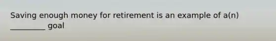 Saving enough money for retirement is an example of a(n) _________ goal